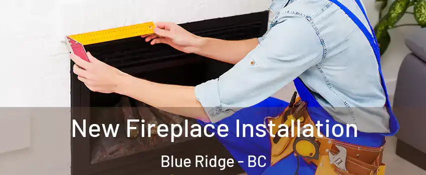  New Fireplace Installation Blue Ridge - BC